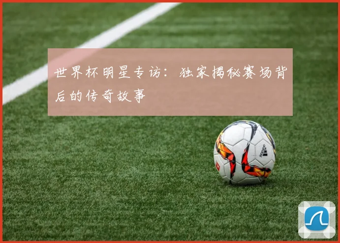世界杯明星专访:独家揭秘赛场背后的传奇故事