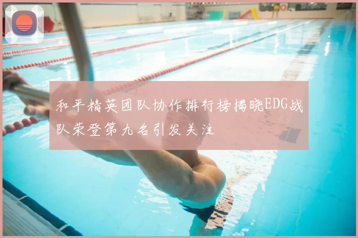 和平精英团队协作排行榜揭晓EDG战队荣登第九名引发关注