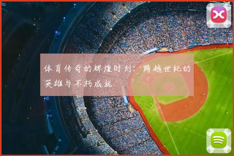 体育传奇的辉煌时刻：跨越世纪的英雄与不朽成就