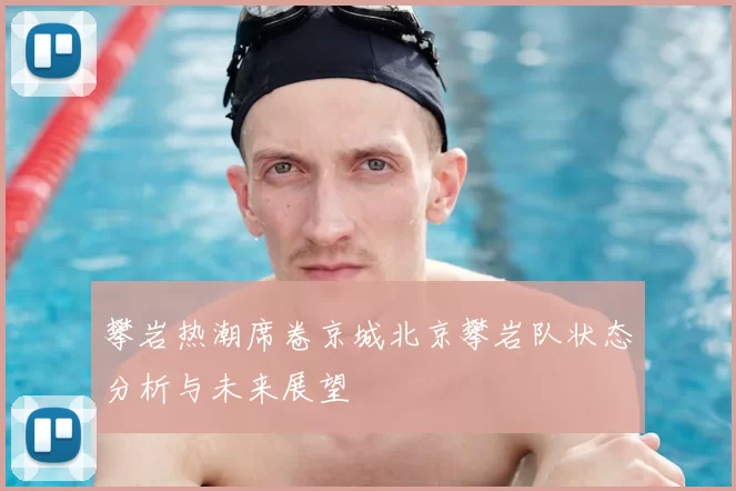 攀岩热潮席卷京城北京攀岩队状态分析与未来展望