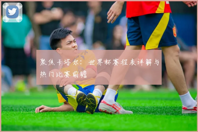 聚焦卡塔尔:世界杯赛程表详解与热门比赛前瞻