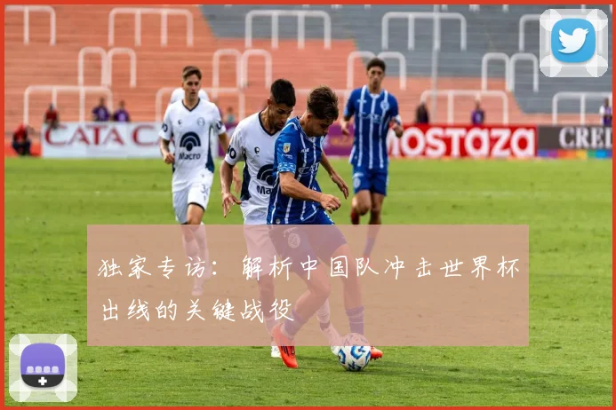独家专访：解析中国队冲击世界杯出线的关键战役